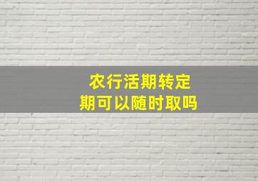 农行活期转定期可以随时取吗