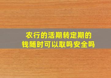 农行的活期转定期的钱随时可以取吗安全吗