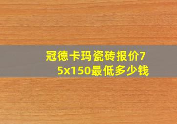 冠德卡玛瓷砖报价75x150最低多少钱