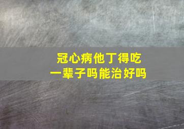 冠心病他丁得吃一辈子吗能治好吗