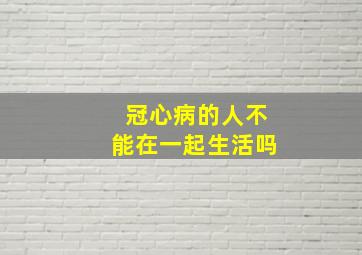 冠心病的人不能在一起生活吗