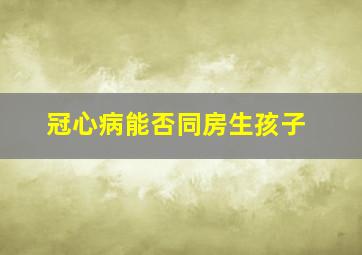 冠心病能否同房生孩子