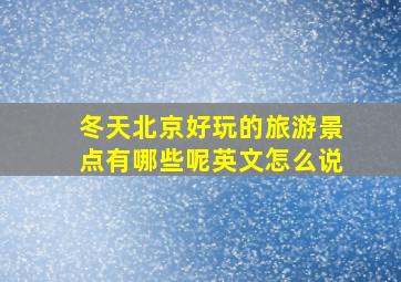 冬天北京好玩的旅游景点有哪些呢英文怎么说