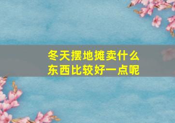 冬天摆地摊卖什么东西比较好一点呢