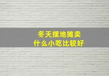 冬天摆地摊卖什么小吃比较好