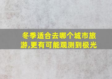 冬季适合去哪个城市旅游,更有可能观测到极光