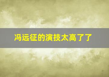 冯远征的演技太高了了