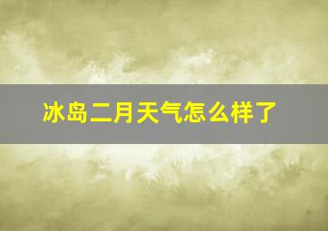 冰岛二月天气怎么样了