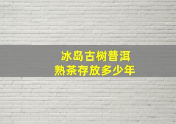 冰岛古树普洱熟茶存放多少年