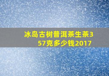 冰岛古树普洱茶生茶357克多少钱2017