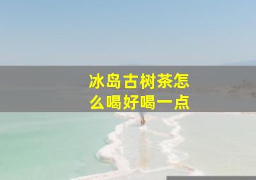 冰岛古树茶怎么喝好喝一点