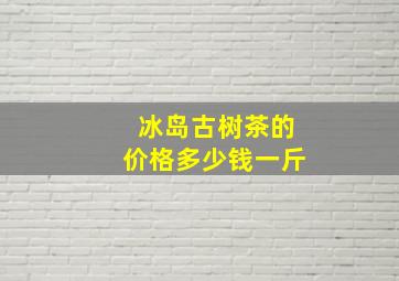 冰岛古树茶的价格多少钱一斤