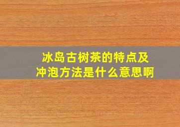 冰岛古树茶的特点及冲泡方法是什么意思啊