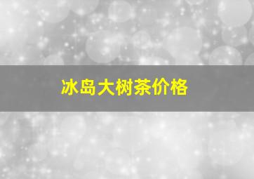 冰岛大树茶价格