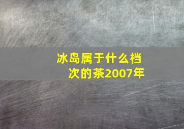 冰岛属于什么档次的茶2007年