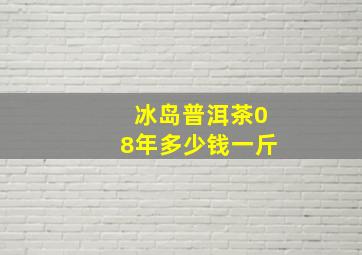 冰岛普洱茶08年多少钱一斤