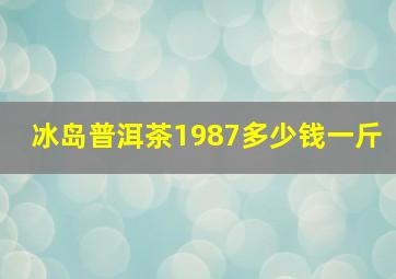 冰岛普洱茶1987多少钱一斤