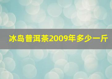 冰岛普洱茶2009年多少一斤