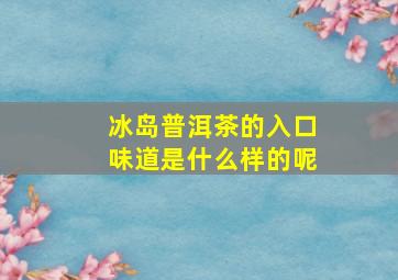 冰岛普洱茶的入口味道是什么样的呢