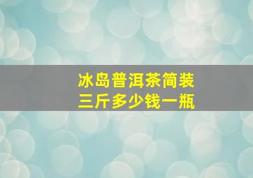 冰岛普洱茶简装三斤多少钱一瓶