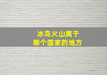 冰岛火山属于哪个国家的地方