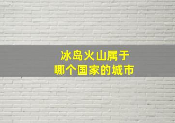 冰岛火山属于哪个国家的城市