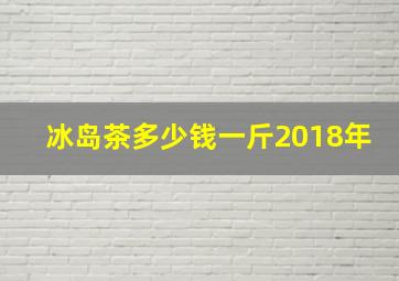 冰岛茶多少钱一斤2018年