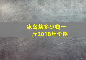 冰岛茶多少钱一斤2018年价格