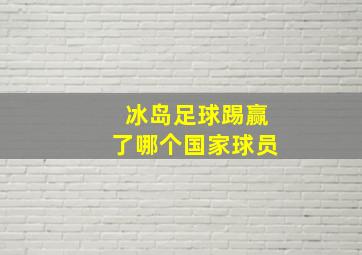 冰岛足球踢赢了哪个国家球员