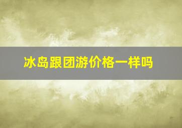 冰岛跟团游价格一样吗