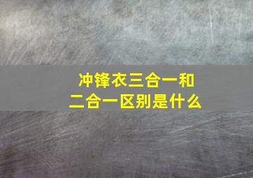 冲锋衣三合一和二合一区别是什么