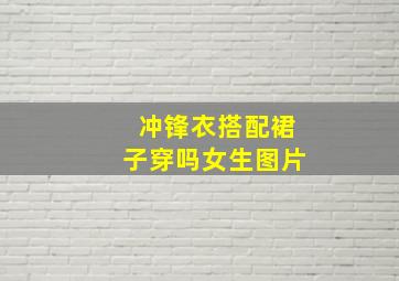 冲锋衣搭配裙子穿吗女生图片