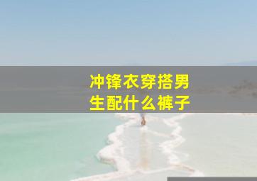 冲锋衣穿搭男生配什么裤子