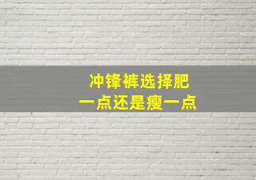 冲锋裤选择肥一点还是瘦一点