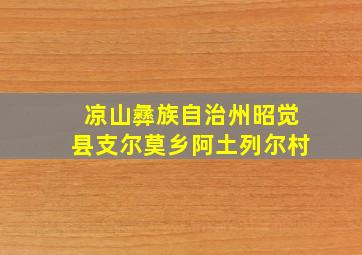 凉山彝族自治州昭觉县支尔莫乡阿土列尔村