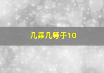 几乘几等于10