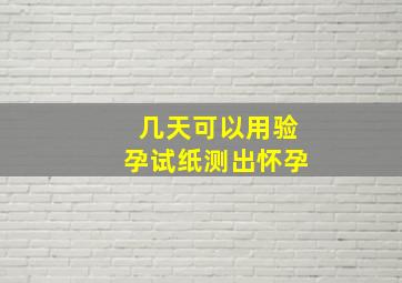 几天可以用验孕试纸测出怀孕