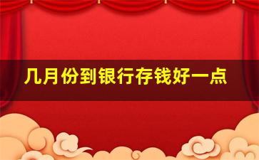 几月份到银行存钱好一点