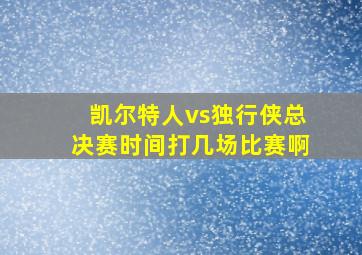 凯尔特人vs独行侠总决赛时间打几场比赛啊