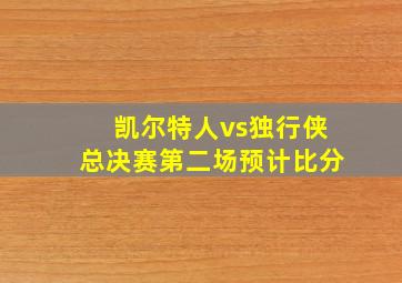 凯尔特人vs独行侠总决赛第二场预计比分