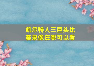 凯尔特人三巨头比赛录像在哪可以看