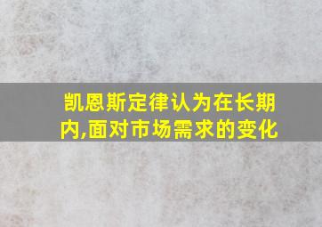 凯恩斯定律认为在长期内,面对市场需求的变化