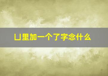 凵里加一个了字念什么