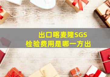 出口喀麦隆SGS检验费用是哪一方出