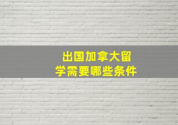 出国加拿大留学需要哪些条件