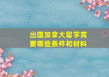 出国加拿大留学需要哪些条件和材料