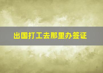 出国打工去那里办签证