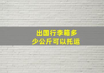 出国行李箱多少公斤可以托运