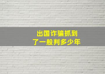 出国诈骗抓到了一般判多少年