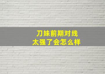 刀妹前期对线太强了会怎么样